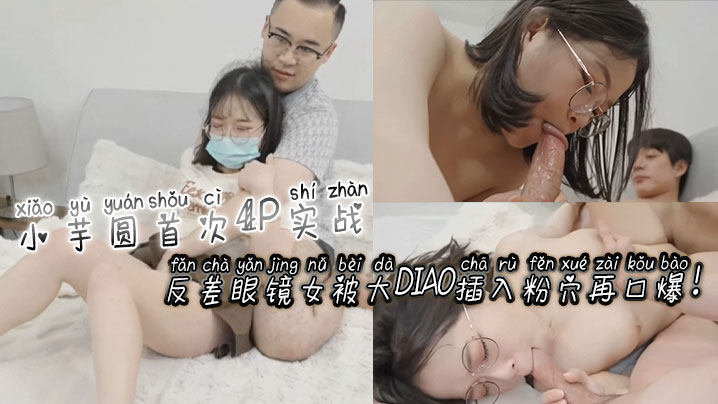 [无码] 反差眼镜娘小+芋圆4P`_初体验 ?粉穴被巨根狂插爆浆口爆